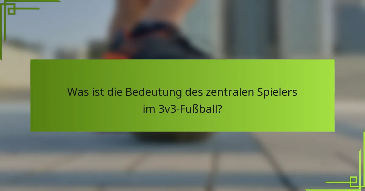 Was ist die Bedeutung des zentralen Spielers im 3v3-Fußball?