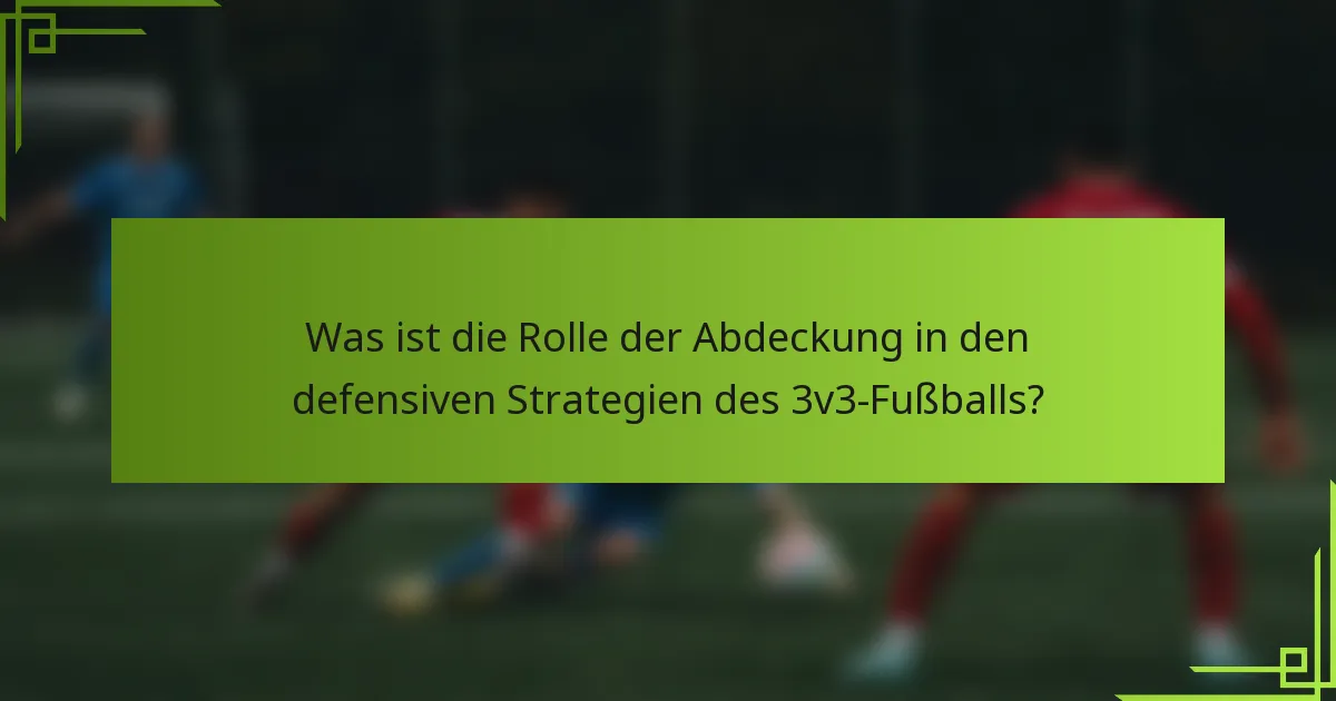 Was ist die Rolle der Abdeckung in den defensiven Strategien des 3v3-Fußballs?