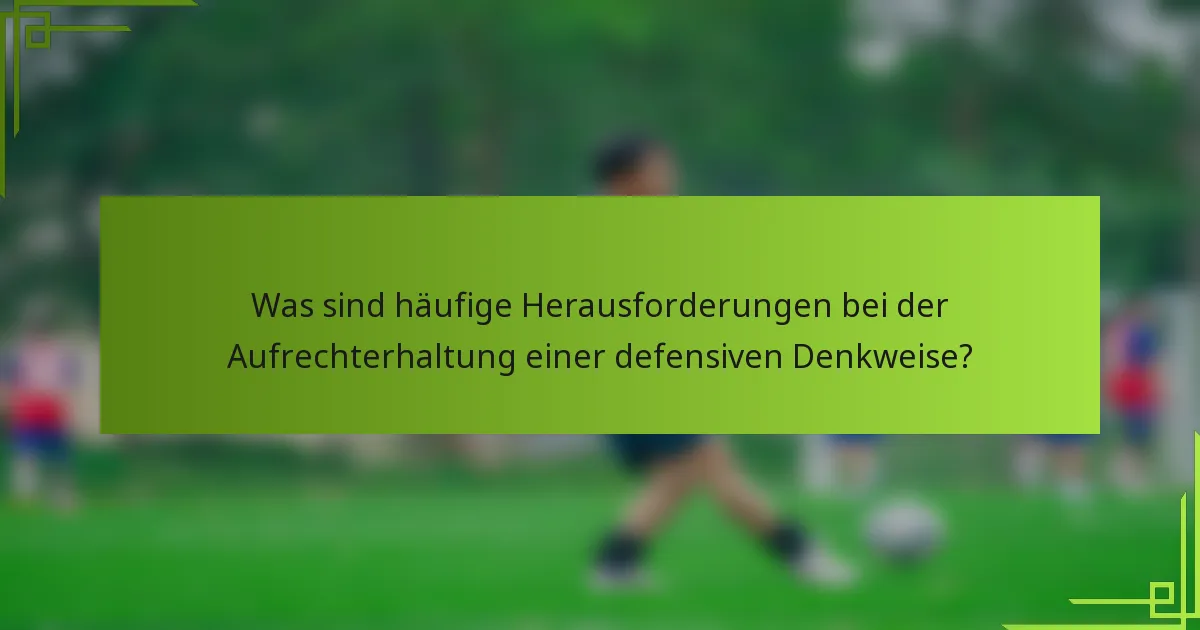 Was sind häufige Herausforderungen bei der Aufrechterhaltung einer defensiven Denkweise?