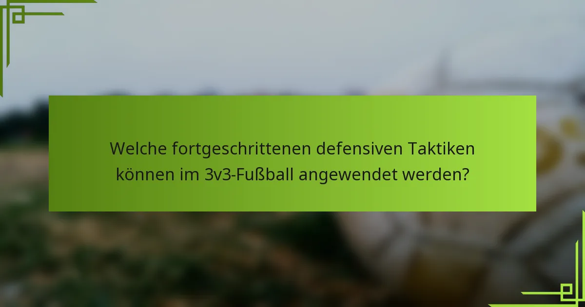Welche fortgeschrittenen defensiven Taktiken können im 3v3-Fußball angewendet werden?