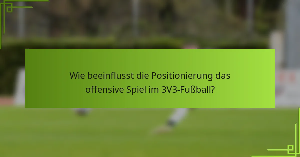 Wie beeinflusst die Positionierung das offensive Spiel im 3V3-Fußball?