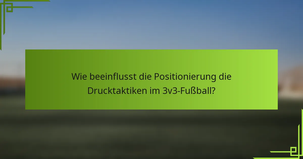 Wie beeinflusst die Positionierung die Drucktaktiken im 3v3-Fußball?