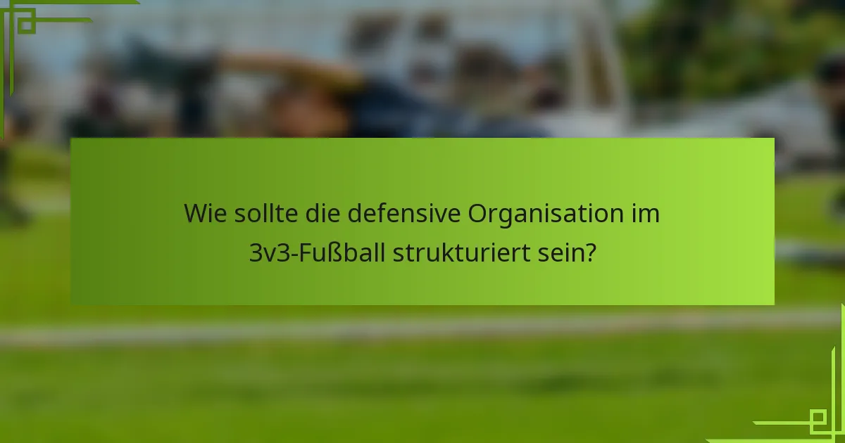 Wie sollte die defensive Organisation im 3v3-Fußball strukturiert sein?